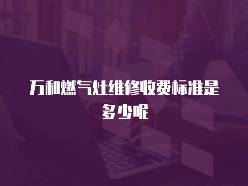 萬和燃?xì)庠罹S修收費(fèi)標(biāo)準(zhǔn)是多少呢