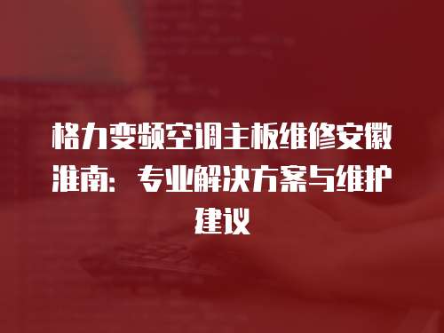 格力變頻空調(diào)主板維修安徽淮南：專業(yè)解決方案與維護(hù)建議