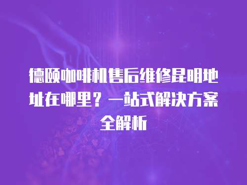 德頤咖啡機售后維修昆明地址在哪里？一站式解決方案全解析