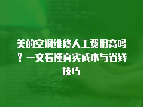 美的空調維修人工費用高嗎？一文看懂真實成本與省錢技巧