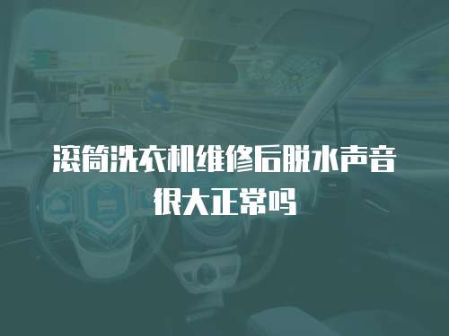 滾筒洗衣機(jī)維修后脫水聲音很大正常嗎