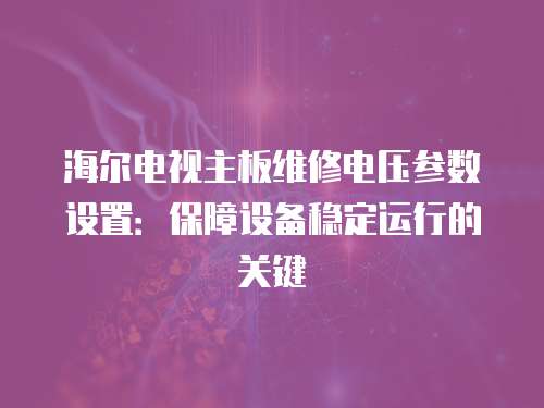 海爾電視主板維修電壓參數(shù)設(shè)置：保障設(shè)備穩(wěn)定運(yùn)行的關(guān)鍵