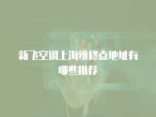 新飛空調(diào)上海維修點地址有哪些推薦