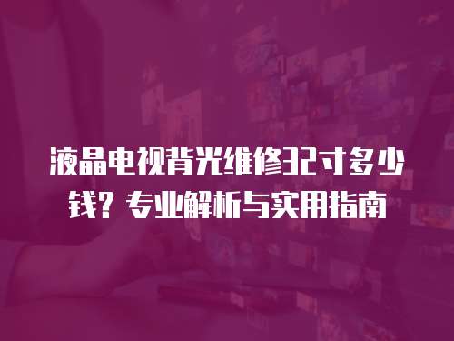 液晶電視背光維修32寸多少錢？專業解析與實用指南