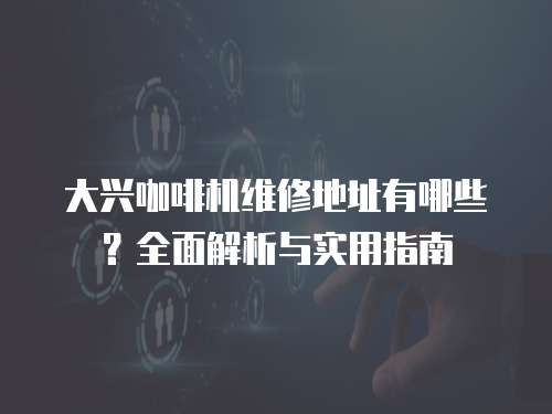 大興咖啡機(jī)維修地址有哪些？全面解析與實(shí)用指南