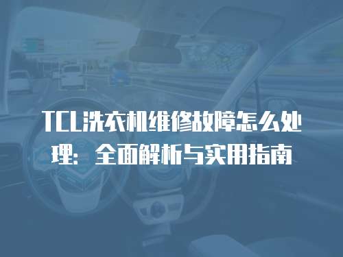 TCL洗衣機(jī)維修故障怎么處理：全面解析與實(shí)用指南