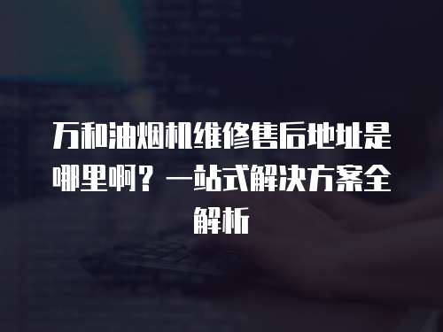 萬和油煙機維修售后地址是哪里啊？一站式解決方案全解析