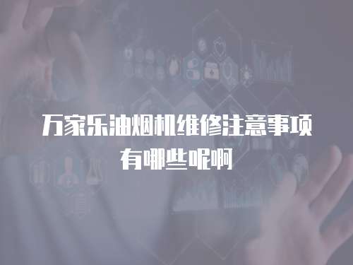 萬家樂油煙機(jī)維修注意事項(xiàng)有哪些呢啊