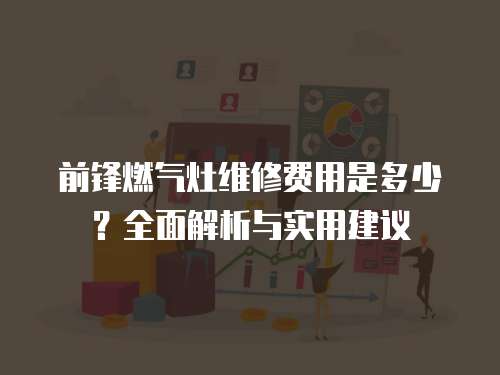 前鋒燃氣灶維修費用是多少？全面解析與實用建議
