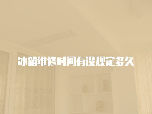 冰箱維修時(shí)間有沒規(guī)定多久