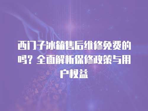 西門子冰箱售后維修免費(fèi)的嗎？全面解析保修政策與用戶權(quán)益