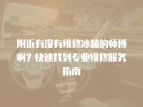 附近有沒有維修冰箱的師傅??？快速找到專業(yè)維修服務指南