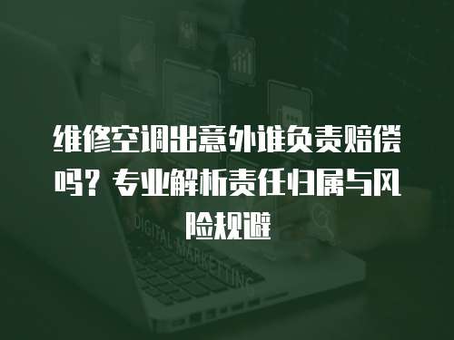 維修空調出意外誰負責賠償嗎？專業解析責任歸屬與風險規避