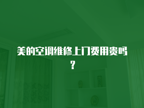 美的空調維修上門費用貴嗎？