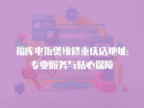 福庫電飯煲維修重慶店地址：專業(yè)服務與貼心保障