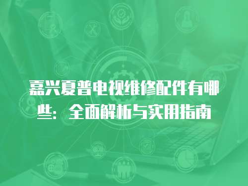 嘉興夏普電視維修配件有哪些：全面解析與實(shí)用指南