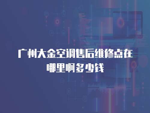 廣州大金空調售后維修點在哪里啊多少錢