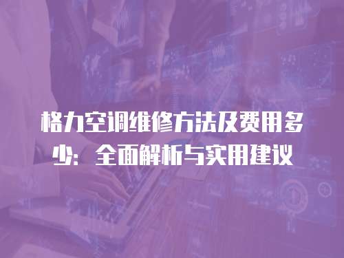 格力空調維修方法及費用多少：全面解析與實用建議