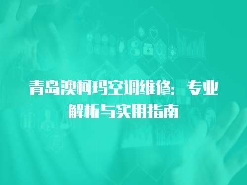 青島澳柯瑪空調(diào)維修：專業(yè)解析與實(shí)用指南