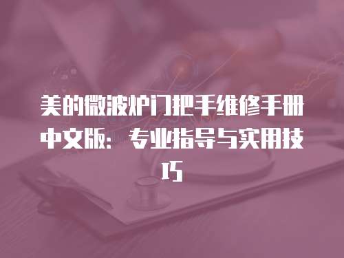 美的微波爐門(mén)把手維修手冊(cè)中文版：專業(yè)指導(dǎo)與實(shí)用技巧