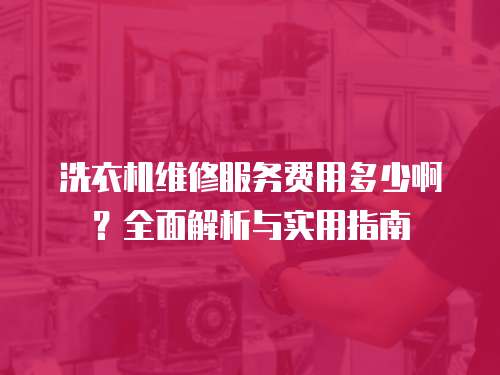 洗衣機維修服務費用多少啊？全面解析與實用指南