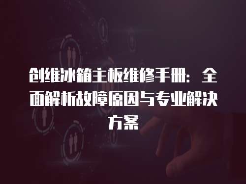 創(chuàng)維冰箱主板維修手冊(cè)：全面解析故障原因與專業(yè)解決方案