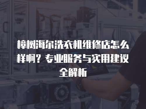 樟樹海爾洗衣機(jī)維修店怎么樣啊？專業(yè)服務(wù)與實用建議全解析