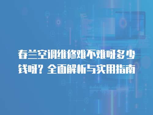 春蘭空調維修難不難呀多少錢呀？全面解析與實用指南