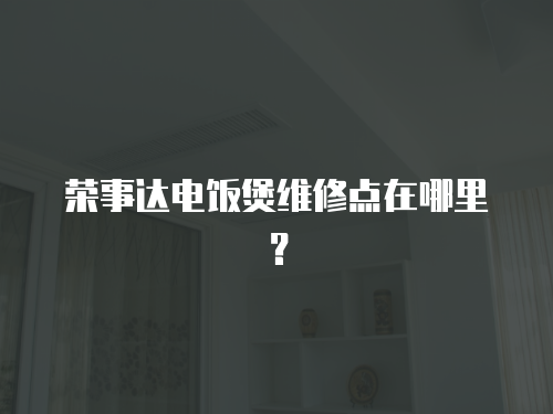榮事達(dá)電飯煲維修點(diǎn)在哪里？