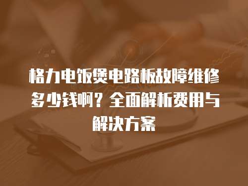 格力電飯煲電路板故障維修多少錢啊？全面解析費(fèi)用與解決方案