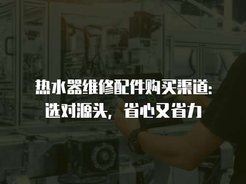 熱水器維修配件購(gòu)買渠道：選對(duì)源頭，省心又省力