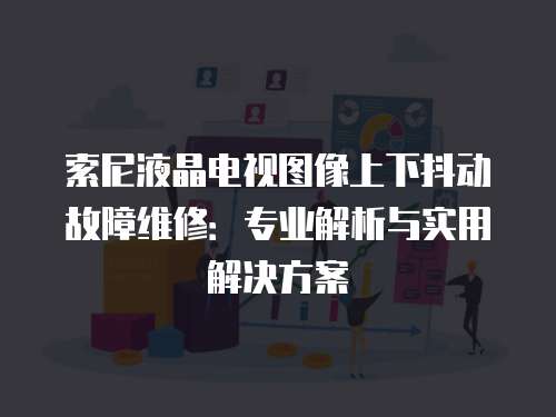 索尼液晶電視圖像上下抖動(dòng)故障維修：專業(yè)解析與實(shí)用解決方案