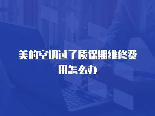 美的空調(diào)過了質(zhì)保期維修費用怎么辦