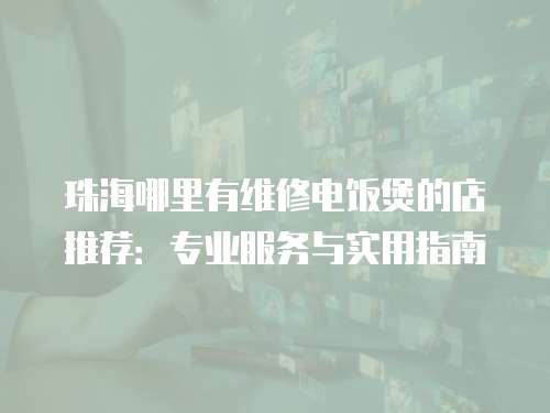 珠海哪里有維修電飯煲的店推薦：專業(yè)服務(wù)與實(shí)用指南