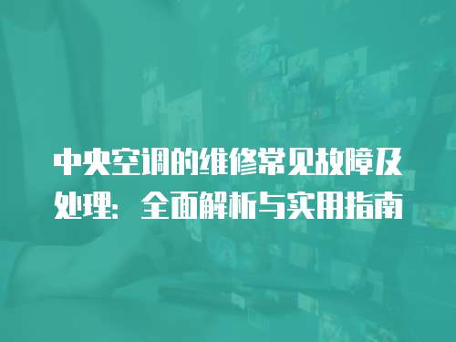 中央空調(diào)的維修常見(jiàn)故障及處理：全面解析與實(shí)用指南