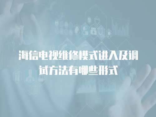 海信電視維修模式進(jìn)入及調(diào)試方法有哪些形式
