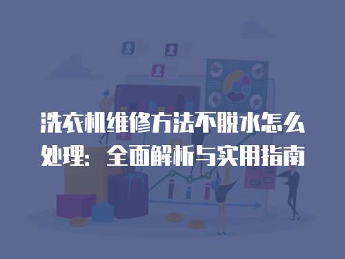 洗衣機維修方法不脫水怎么處理：全面解析與實用指南