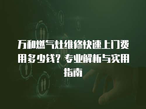 萬和燃氣灶維修快速上門費用多少錢？專業(yè)解析與實用指南