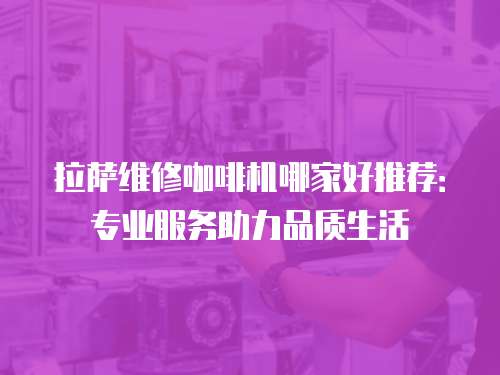 拉薩維修咖啡機(jī)哪家好推薦：專業(yè)服務(wù)助力品質(zhì)生活
