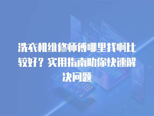 洗衣機維修師傅哪里找啊比較好？實用指南助你快速解決問題