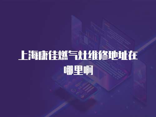 上海康佳燃?xì)庠罹S修地址在哪里啊