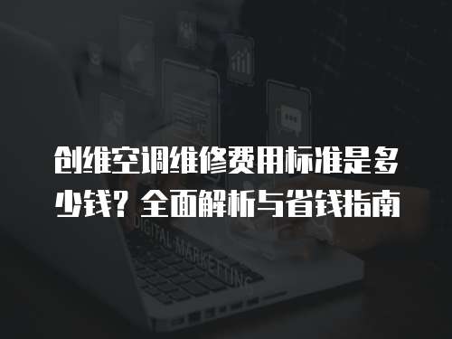 創維空調維修費用標準是多少錢？全面解析與省錢指南
