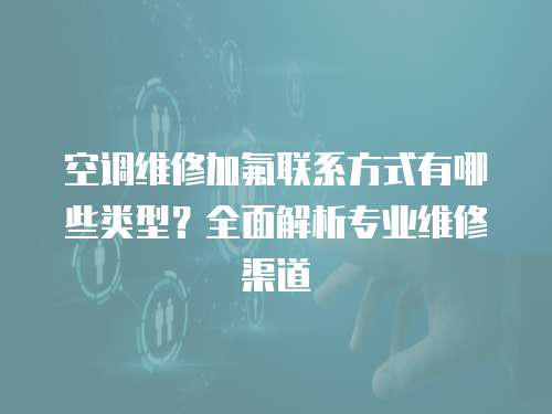 空調維修加氟聯系方式有哪些類型？全面解析專業維修渠道