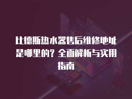比德斯熱水器售后維修地址是哪里的？全面解析與實用指南