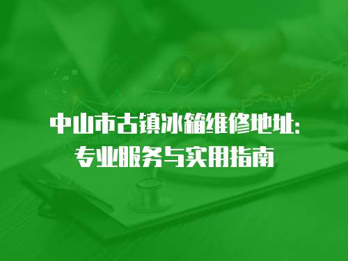 中山市古鎮(zhèn)冰箱維修地址：專業(yè)服務(wù)與實(shí)用指南