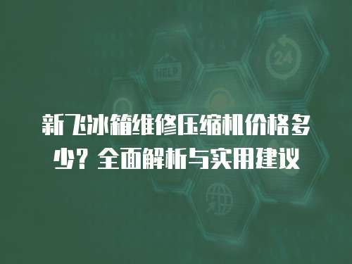 新飛冰箱維修壓縮機(jī)價(jià)格多少？全面解析與實(shí)用建議