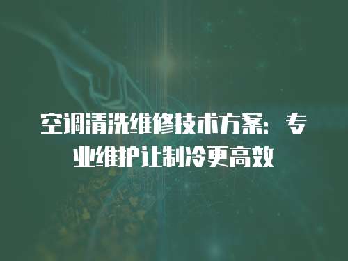 空調(diào)清洗維修技術(shù)方案：專業(yè)維護(hù)讓制冷更高效