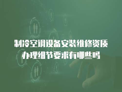 制冷空調設備安裝維修資質辦理細節要求有哪些嗎