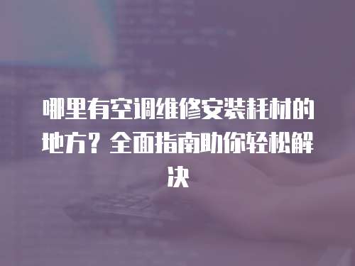 哪里有空調維修安裝耗材的地方？全面指南助你輕松解決