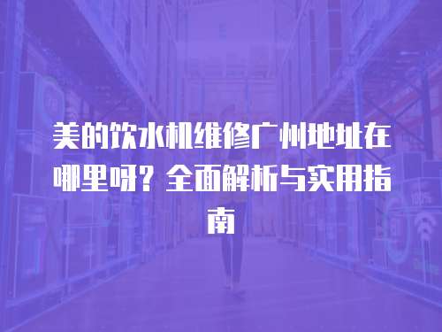 美的飲水機維修廣州地址在哪里呀？全面解析與實用指南